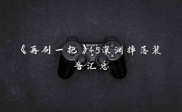《再刷一把》45深渊掉落装备汇总