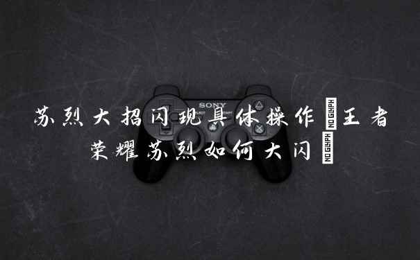 苏烈大招闪现具体操作(王者荣耀苏烈如何大闪)