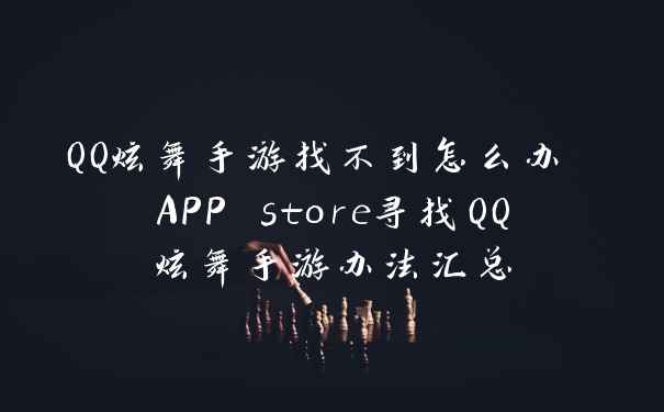 QQ炫舞手游找不到怎么办 APP store寻找QQ炫舞手游办法汇总