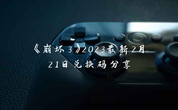 《崩坏3》2023最新2月21日兑换码分享