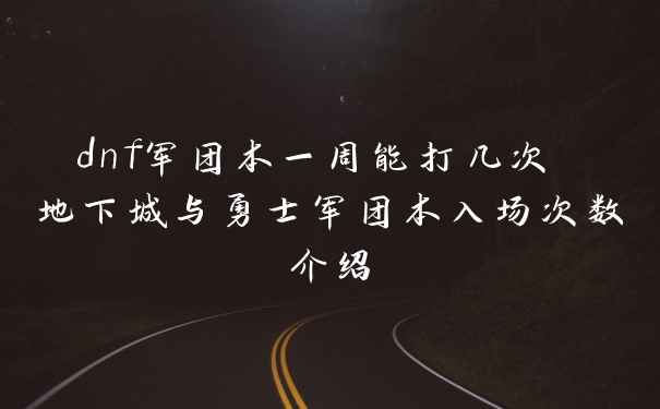 dnf军团本一周能打几次 地下城与勇士军团本入场次数介绍