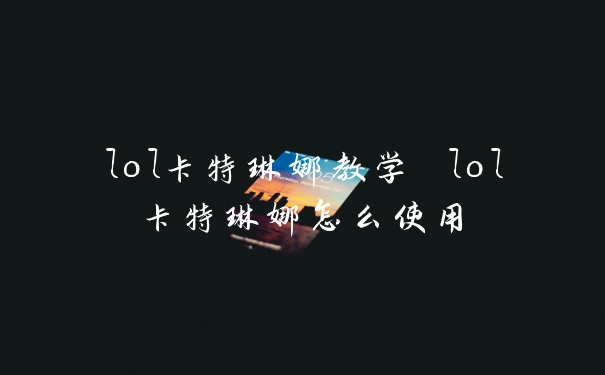 lol卡特琳娜教学 lol卡特琳娜怎么使用