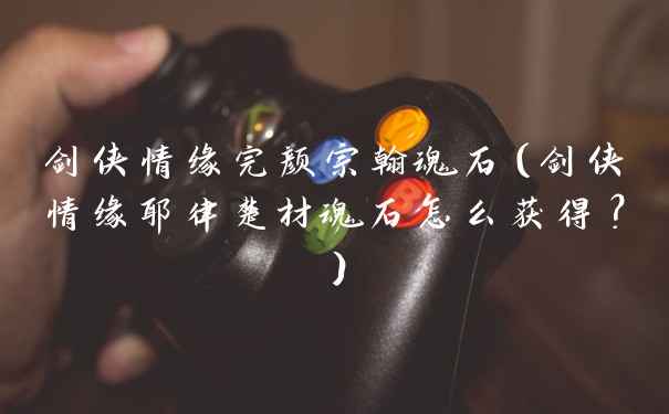 剑侠情缘完颜宗翰魂石（剑侠情缘耶律楚材魂石怎么获得？）