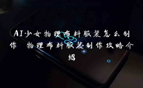 AI少女物理布料服装怎么制作 物理布料服装制作攻略介绍