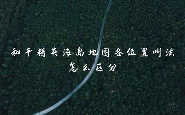 和平精英海岛地图各位置叫法怎么区分