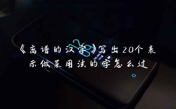 《离谱的汉字》写出20个表示做菜用法的字怎么过