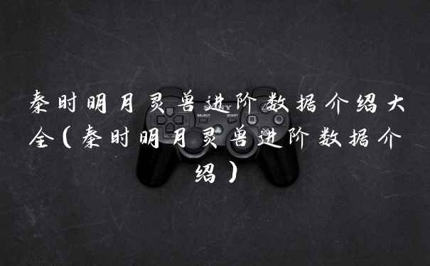 秦时明月灵兽进阶数据介绍大全(秦时明月灵兽进阶数据介绍)