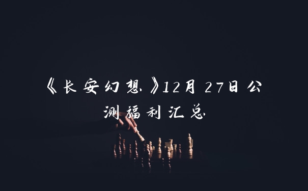 《长安幻想》12月27日公测福利汇总
