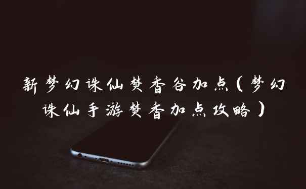 新梦幻诛仙焚香谷加点（梦幻诛仙手游焚香加点攻略）