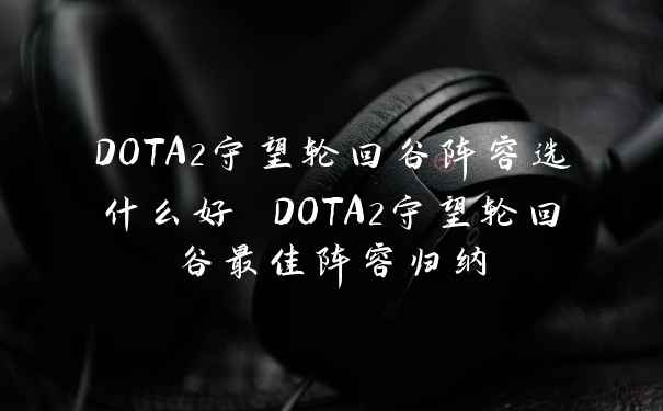 DOTA2守望轮回谷阵容选什么好 DOTA2守望轮回谷最佳阵容归纳