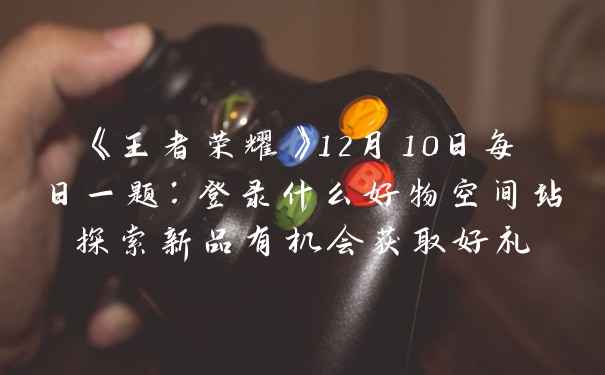 《王者荣耀》12月10日每日一题:登录什么好物空间站探索新品有机会获取好礼