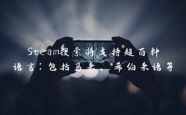 Steam搜索将支持超百种语言:包括马来、希伯来语等