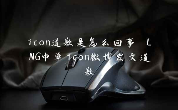 icon道歉是怎么回事 LNG中单icon微博发文道歉
