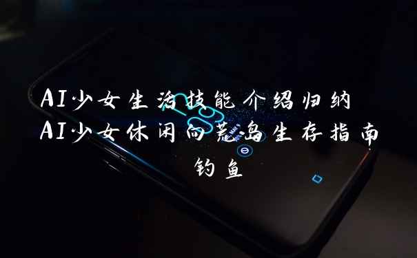 AI少女生活技能介绍归纳 AI少女休闲向荒岛生存指南 钓鱼