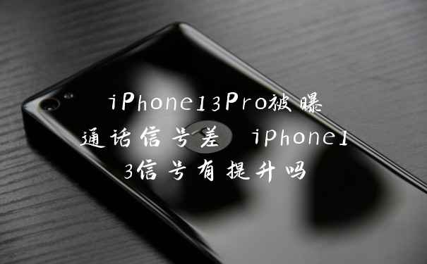 iPhone13Pro被曝通话信号差 iphone13信号有提升吗