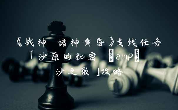 《战神 诸神黄昏》支线任务「沙原的秘密 & 沙之歌」攻略