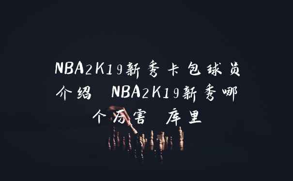 NBA2K19新秀卡包球员介绍 NBA2K19新秀哪个厉害 库里