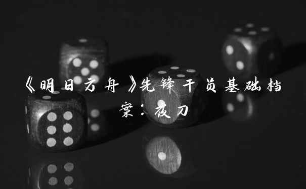 《明日方舟》先锋干员基础档案：夜刀