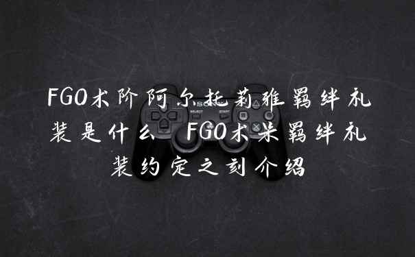 FGO术阶阿尔托莉雅羁绊礼装是什么 FGO术呆羁绊礼装约定之刻介绍