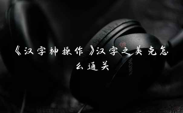 《汉字神操作》汉字之美克怎么通关