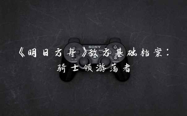 《明日方舟》敌方基础档案：骑士领游荡者