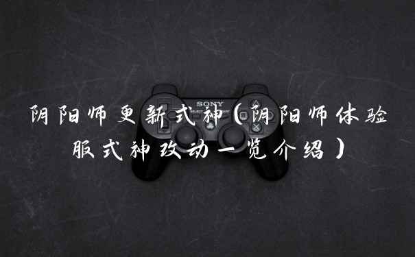 阴阳师更新式神（阴阳师体验服式神改动一览介绍）