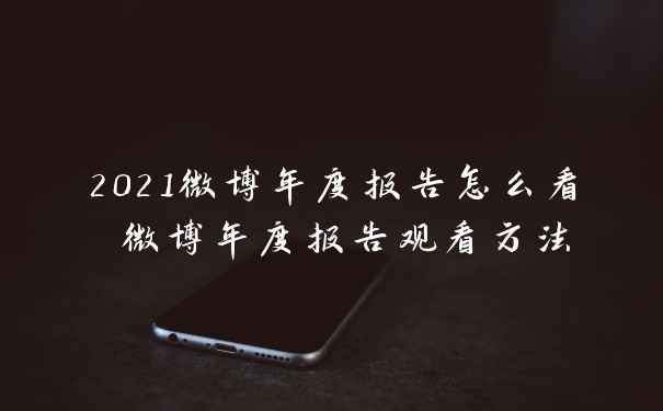 2021微博年度报告怎么看 微博年度报告观看方法