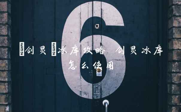 {剑灵}冰库攻略 剑灵冰库怎么使用