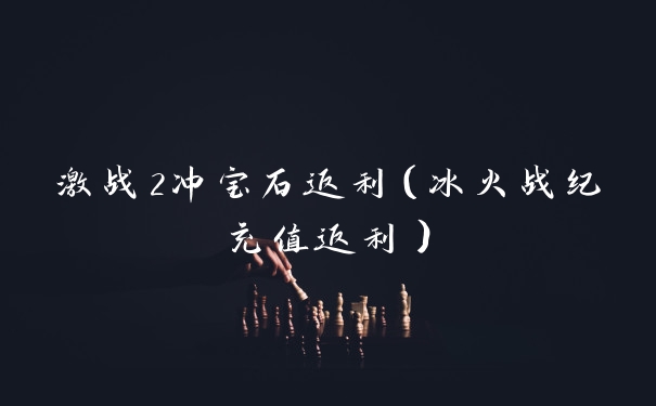 激战2冲宝石返利（冰火战纪充值返利）