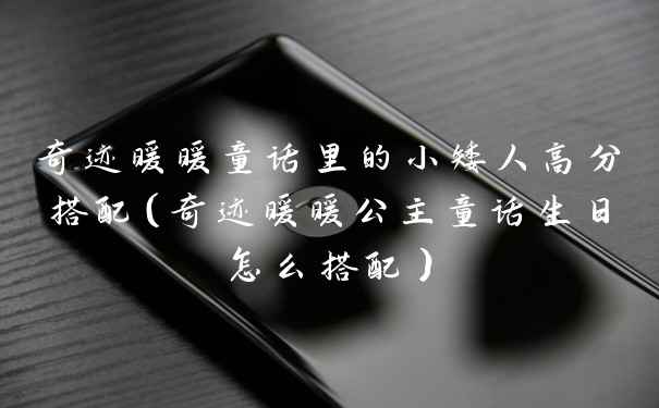 奇迹暖暖童话里的小矮人高分搭配（奇迹暖暖公主童话生日怎么搭配）