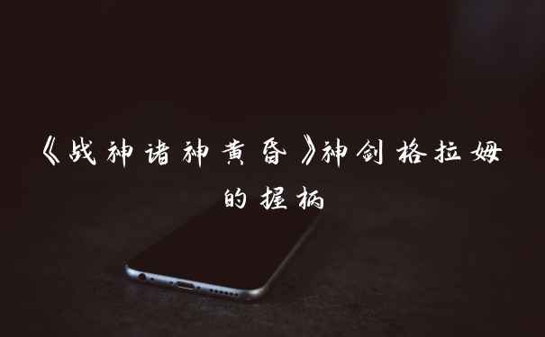 《战神诸神黄昏》神剑格拉姆的握柄