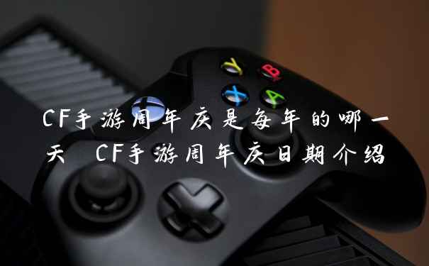CF手游周年庆是每年的哪一天 CF手游周年庆日期介绍