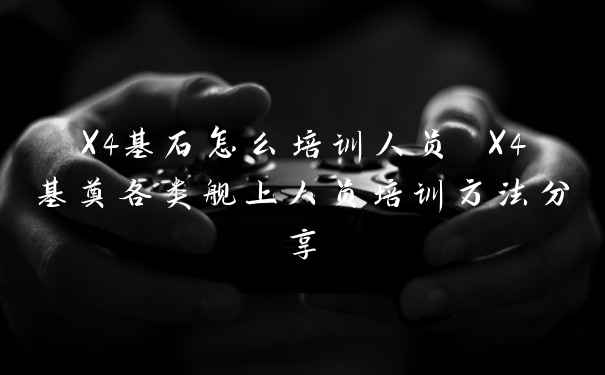 X4基石怎么培训人员 X4基奠各类舰上人员培训方法分享