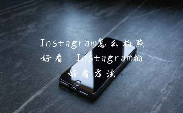 Instagram怎么拍照好看 Instagram拍好看方法
