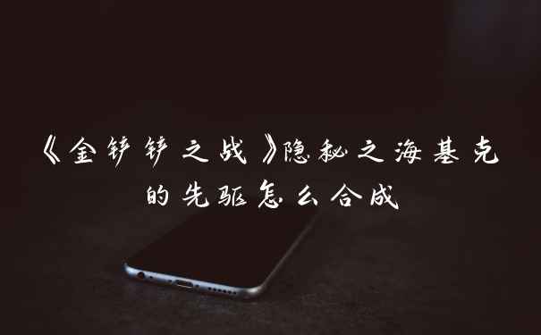 《金铲铲之战》隐秘之海基克的先驱怎么合成