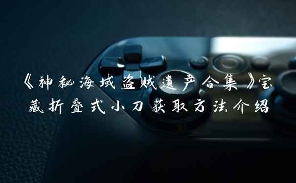 《神秘海域盗贼遗产合集》宝藏折叠式小刀获取方法介绍