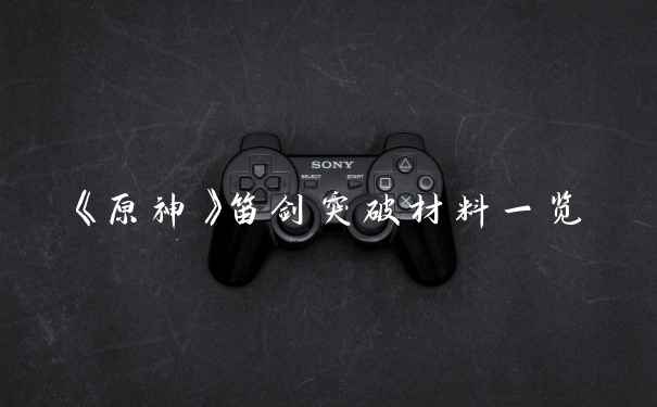 《原神》笛剑突破材料一览