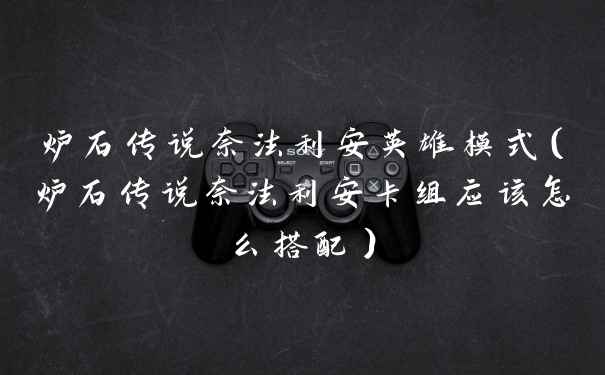 炉石传说奈法利安英雄模式（炉石传说奈法利安卡组应该怎么搭配）
