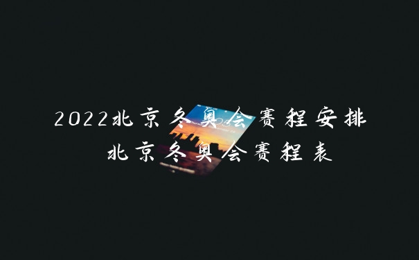 2022北京冬奥会赛程安排 北京冬奥会赛程表