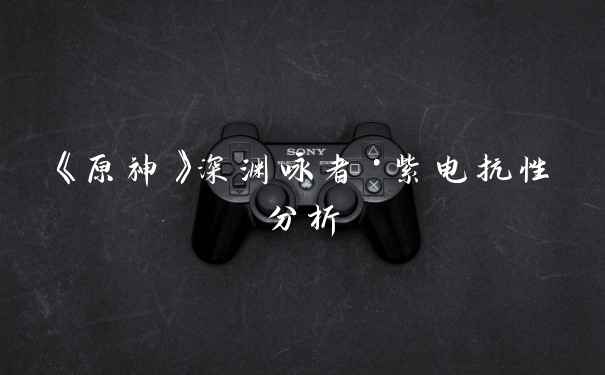 《原神》深渊咏者·紫电抗性分析