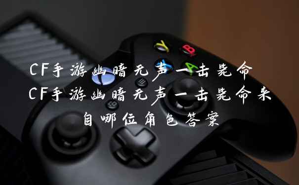 CF手游幽暗无声一击毙命 CF手游幽暗无声一击毙命来自哪位角色答案