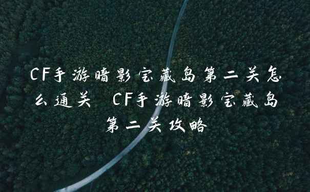 CF手游暗影宝藏岛第二关怎么通关 CF手游暗影宝藏岛第二关攻略