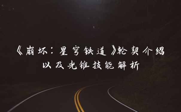 《崩坏：星穹铁道》轮契介绍以及光锥技能解析