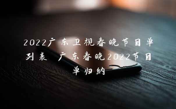 2022广东卫视春晚节目单列表 广东春晚2022节目单归纳