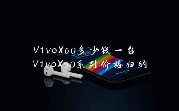 VivoX60多少钱一台 VivoX60系列价格归纳