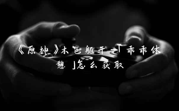 《原神》木色躯干-「乖乖休憩」怎么获取