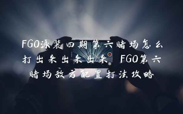 FGO泳装四期第六赌场怎么打出来出来出来 FGO第六赌场敌方配置打法攻略