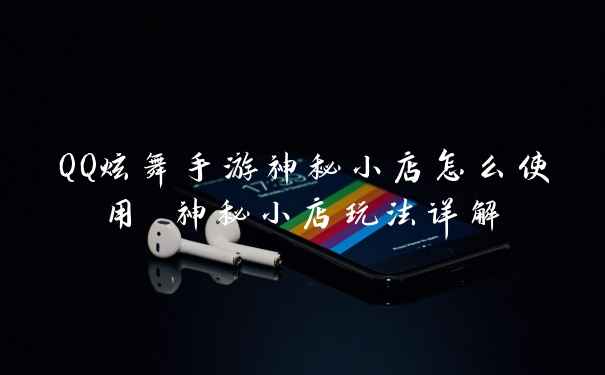 QQ炫舞手游神秘小店怎么使用 神秘小店玩法详解