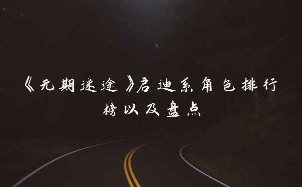 《无期迷途》启迪系角色排行榜以及盘点