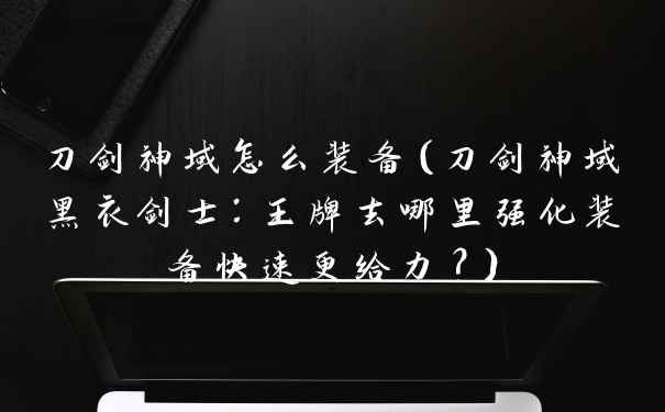 刀剑神域怎么装备（刀剑神域黑衣剑士：王牌去哪里强化装备快速更给力？）